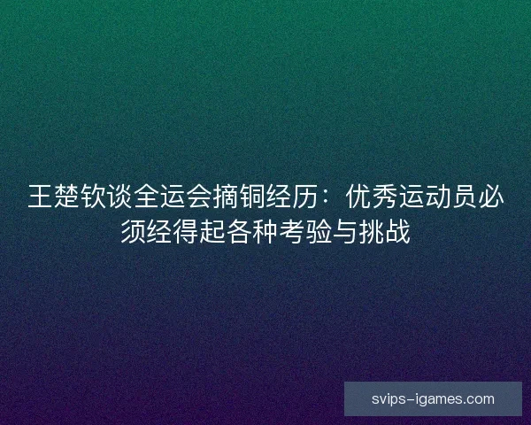 王楚钦谈全运会摘铜经历：优秀运动员必须经得起各种考验与挑战