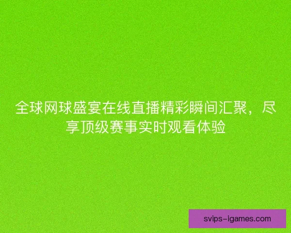 全球网球盛宴在线直播精彩瞬间汇聚，尽享顶级赛事实时观看体验