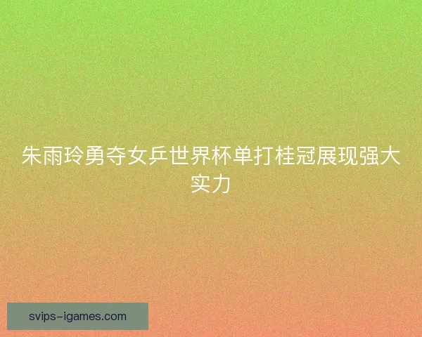 朱雨玲勇夺女乒世界杯单打桂冠展现强大实力