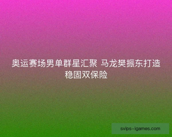 奥运赛场男单群星汇聚 马龙樊振东打造稳固双保险